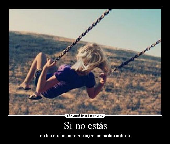 Si no estás - en los malos momentos,en los malos sobras.