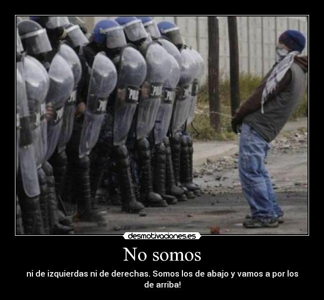 No somos - ni de izquierdas ni de derechas. Somos los de abajo y vamos a por los de arriba!