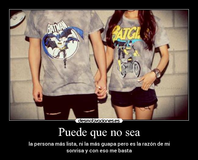 Puede que no sea - la persona más lista, ni la más guapa pero es la razón de mi
sonrisa y con eso me basta