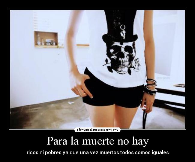 Para la muerte no hay - ricos ni pobres ya que una vez muertos todos somos iguales