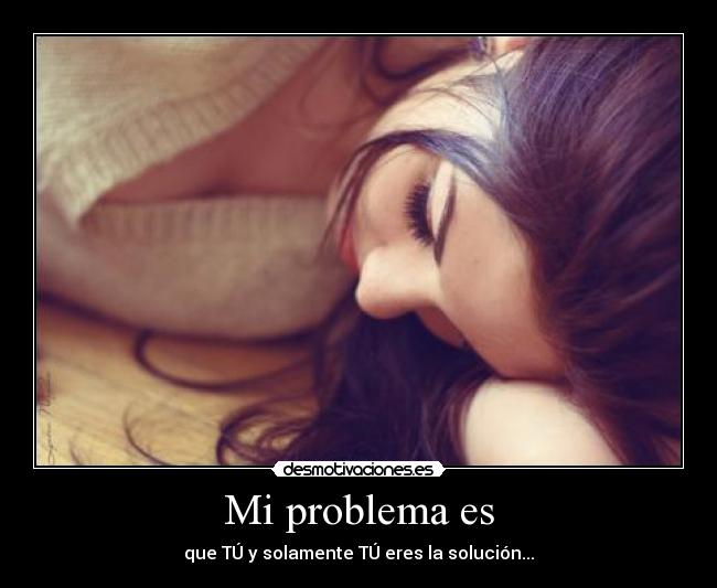 Mi problema es - que TÚ y solamente TÚ eres la solución...