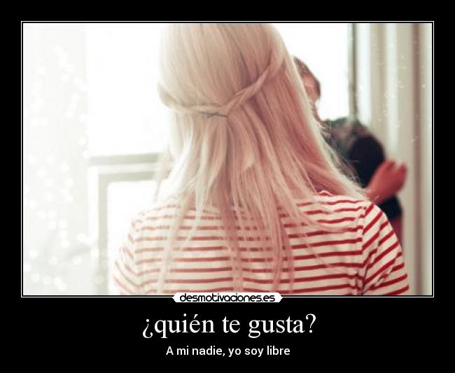 ¿quién te gusta? - A mi nadie, yo soy libre