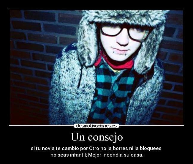 Un consejo - si tu novia te cambio por Otro no la borres ni la bloquees
no seas infantil; Mejor Incendia su casa.