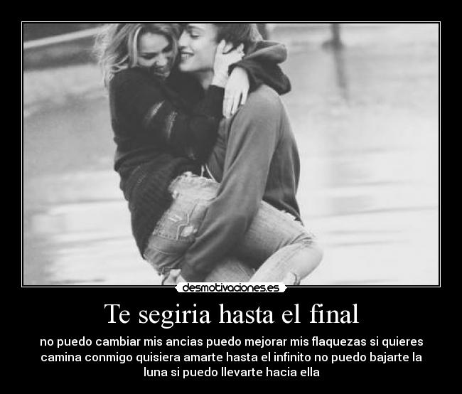 Te segiria hasta el final - no puedo cambiar mis ancias puedo mejorar mis flaquezas si quieres
camina conmigo quisiera amarte hasta el infinito no puedo bajarte la
luna si puedo llevarte hacia ella