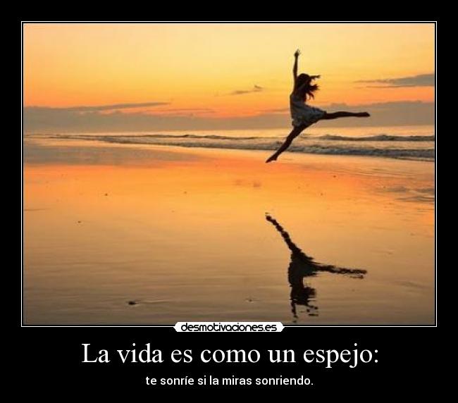 La vida es como un espejo: -