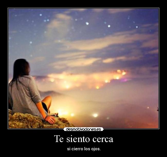 Te siento cerca - si cierro los ojos.