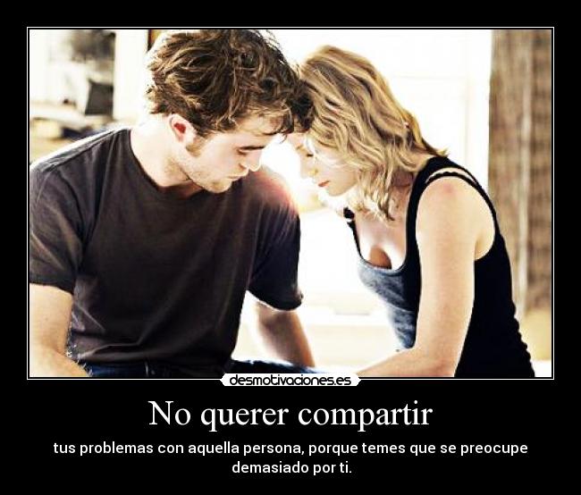 No querer compartir - tus problemas con aquella persona, porque temes que se preocupe demasiado por ti.