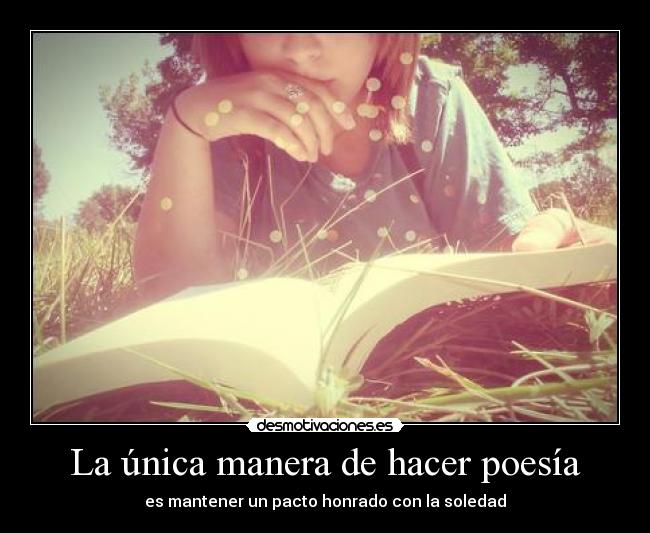 La única manera de hacer poesía - es mantener un pacto honrado con la soledad