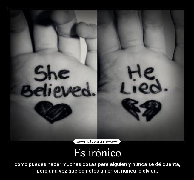 Es irónico - como puedes hacer muchas cosas para alguien y nunca se dé cuenta,
pero una vez que cometes un error, nunca lo olvida.