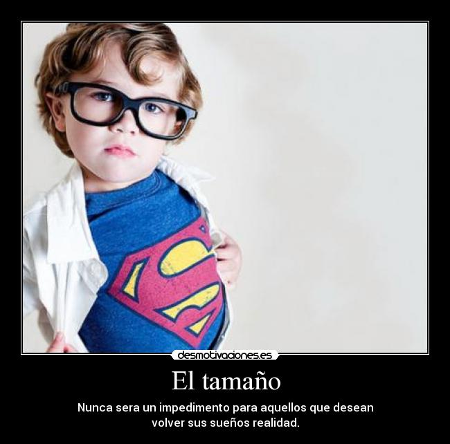 El tamaño - Nunca sera un impedimento para aquellos que desean
volver sus sueños realidad.