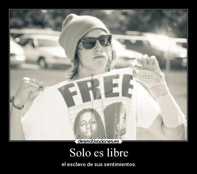 Solo es libre - el esclavo de sus sentimientos.