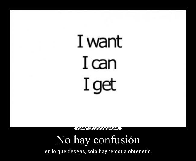 No hay confusión - en lo que deseas, sólo hay temor a obtenerlo.