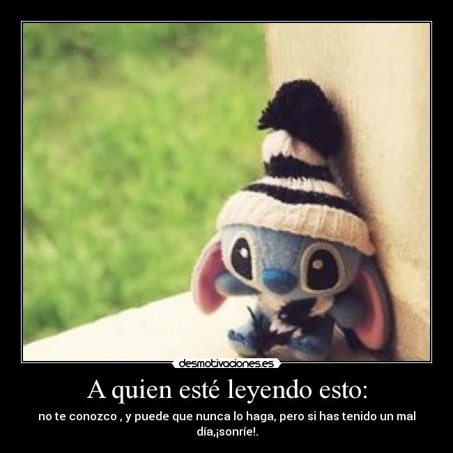 A quien esté leyendo esto: - no te conozco , y puede que nunca lo haga, pero si has tenido un mal día,¡sonríe!.