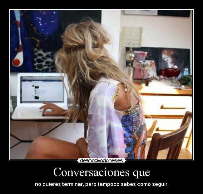 Conversaciones que - no quieres terminar, pero tampoco sabes como seguir.