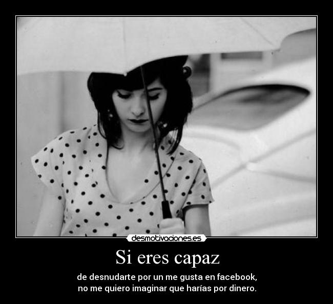 Si eres capaz - de desnudarte por un me gusta en facebook,
no me quiero imaginar que harías por dinero.