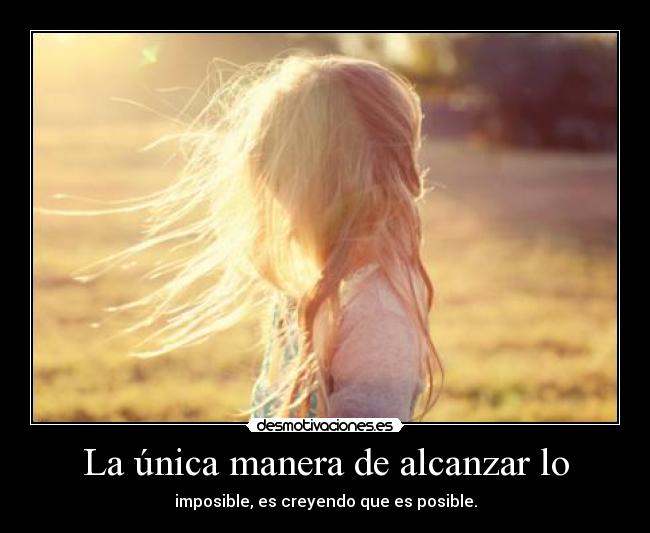 La única manera de alcanzar lo - imposible, es creyendo que es posible.