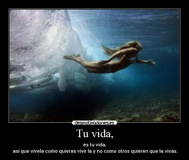 Tu vida, - es tu vida,
así que vívela como quieras vivir la y no como otros quieren que la vivas.
