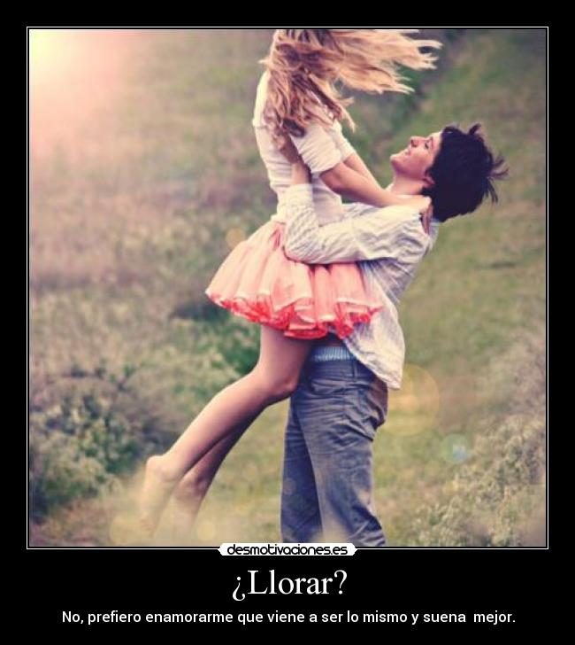 ¿Llorar? - No, prefiero enamorarme que viene a ser lo mismo y suena mejor.