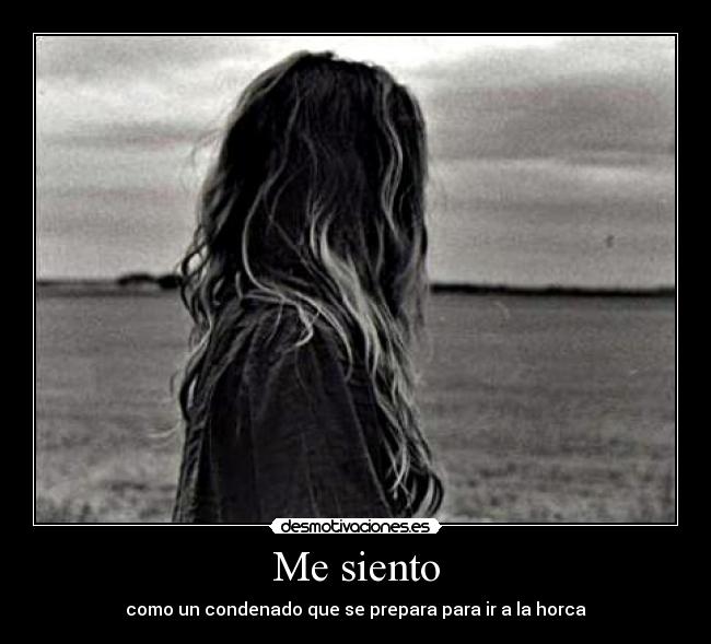 Me siento - como un condenado que se prepara para ir a la horca
