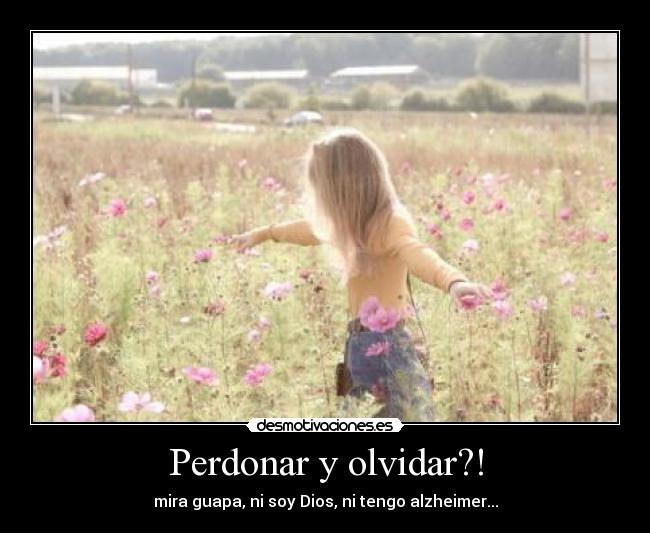 Perdonar y olvidar?! - mira guapa, ni soy Dios, ni tengo alzheimer...