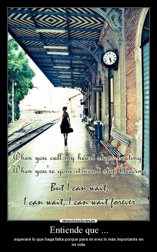 Entiende que ... - esperaré lo que haga falta porque para mí eres lo más importante en mi vida.