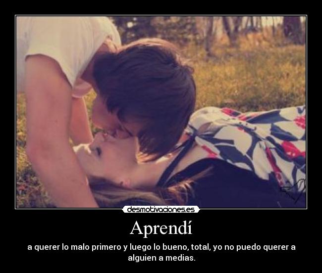 Aprendí - a querer lo malo primero y luego lo bueno, total, yo no puedo querer a
alguien a medias.