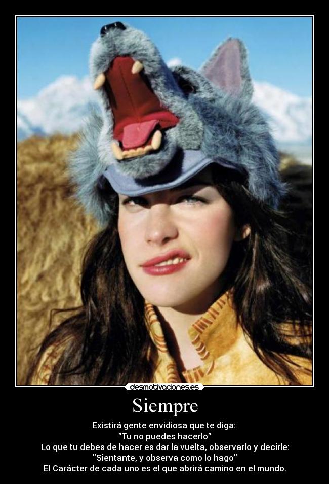 Siempre - Existirá gente envidiosa que te diga: 
Tu no puedes hacerlo
Lo que tu debes de hacer es dar la vuelta, observarlo y decirle:
Sientante, y observa como lo hago
El Carácter de cada uno es el que abrirá camino en el mundo.