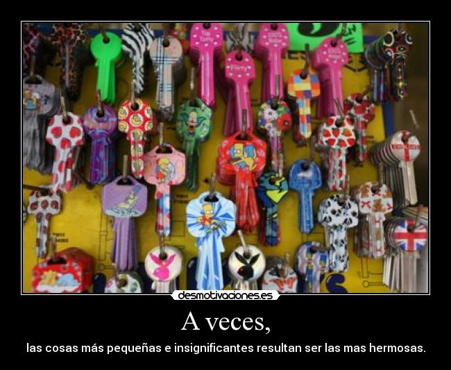 A veces, - las cosas más pequeñas e insignificantes resultan ser las mas hermosas.