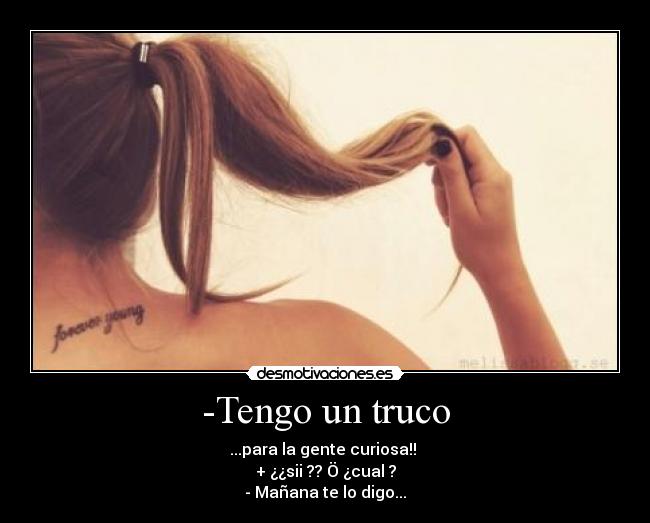 -Tengo un truco - ...para la gente curiosa!!
+ ¿¿sii ?? Ö ¿cual ?
- Mañana te lo digo...