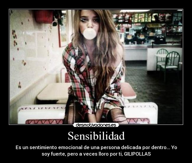 Sensibilidad - Es un sentimiento emocional de una persona delicada por dentro... Yo
soy fuerte, pero a veces lloro por ti, GILIPOLLAS