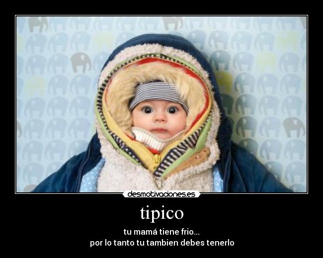 tipico - tu mamá tiene frio...
por lo tanto tu tambien debes tenerlo