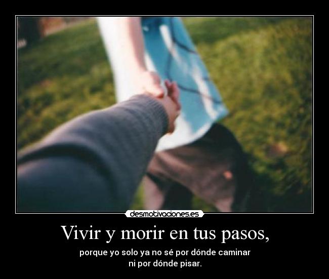 Vivir y morir en tus pasos, - porque yo solo ya no sé por dónde caminar
ni por dónde pisar.