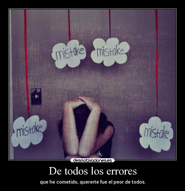 De todos los errores - que he cometido, quererte fue el peor de todos.