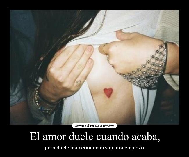 El amor duele cuando acaba, - pero duele más cuando ni siquiera empieza.