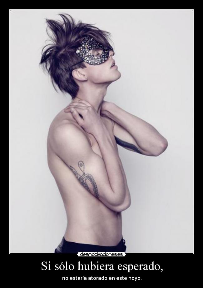 Si sólo hubiera esperado, - no estaría atorado en este hoyo.