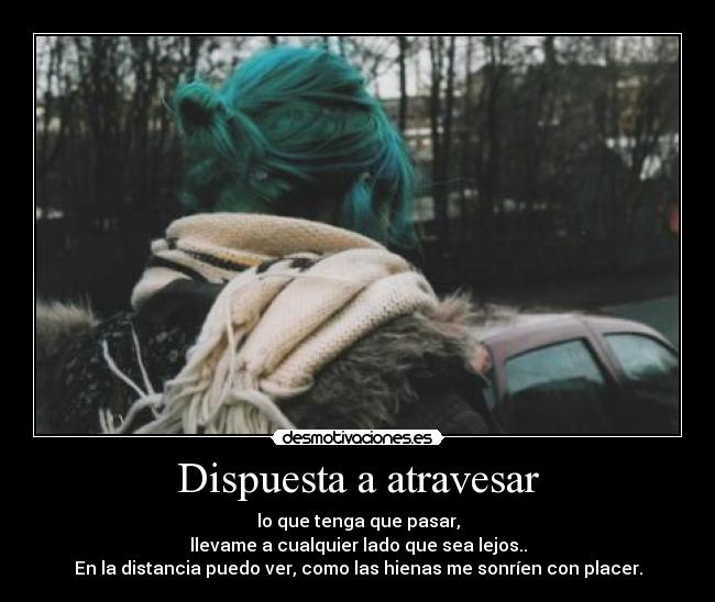 Dispuesta a atravesar - lo que tenga que pasar,
llevame a cualquier lado que sea lejos..
En la distancia puedo ver, como las hienas me sonríen con placer.