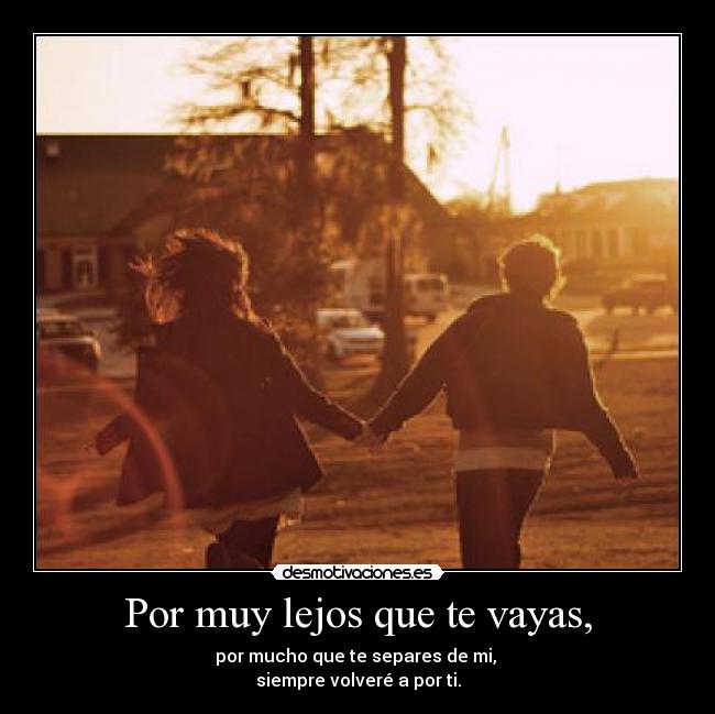 Por muy lejos que te vayas, - por mucho que te separes de mi, 
siempre volveré a por ti.