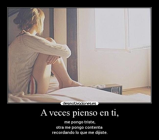 A veces pienso en ti, - me pongo triste,
otra me pongo contenta
recordando lo que me dijiste.