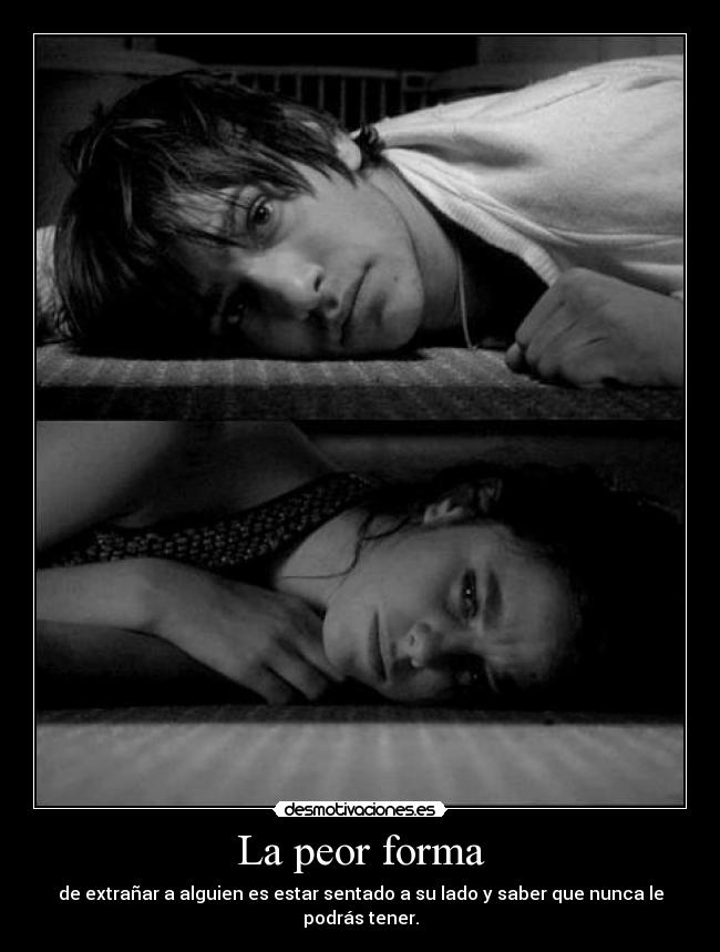 La peor forma - de extrañar a alguien es estar sentado a su lado y saber que nunca le podrás tener.