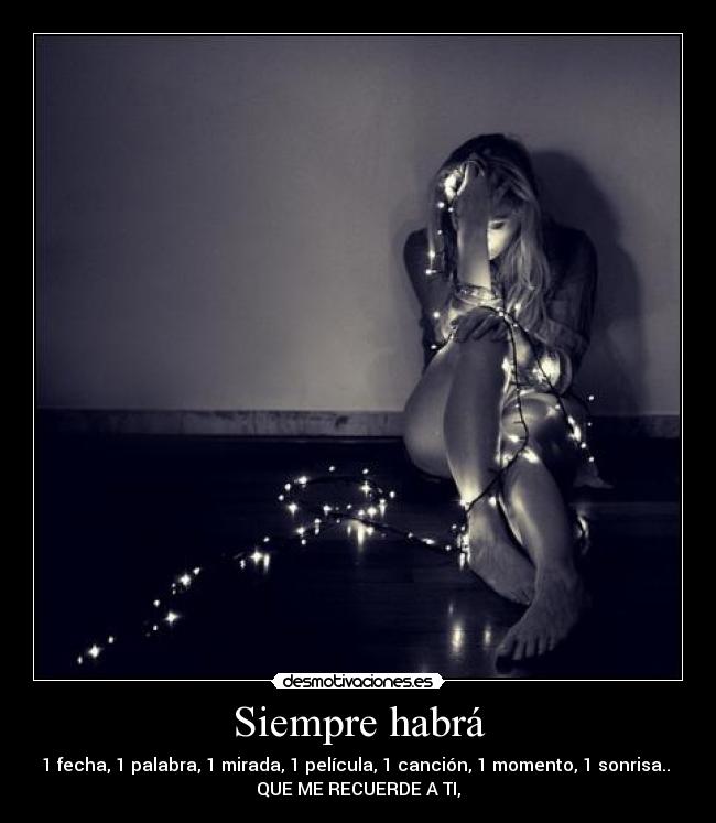 Siempre habrá - 1 fecha, 1 palabra, 1 mirada, 1 película, 1 canción, 1 momento, 1 sonrisa.. 
QUE ME RECUERDE A TI,