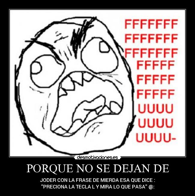 PORQUE NO SE DEJAN DE - JODER CON LA FRASE DE MIERDA ESA QUE DICE :
PRECIONA LA TECLA L Y MIRA LO QUE PASA @: