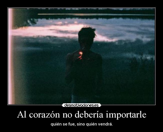 Al corazón no debería importarle - quién se fue, sino quién vendrá.