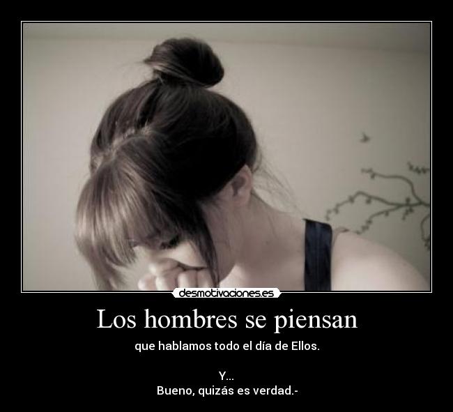 Los hombres se piensan - que hablamos todo el día de Ellos.
Y...
Bueno, quizás es verdad.-