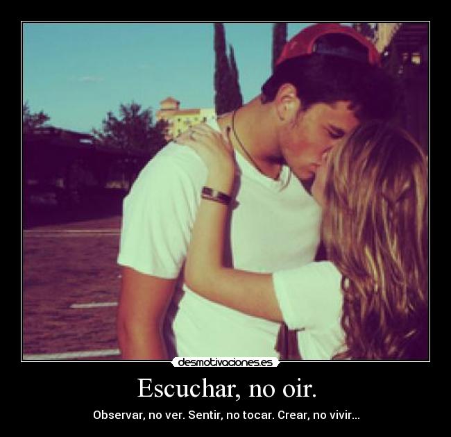 Escuchar, no oir. - Observar, no ver. Sentir, no tocar. Crear, no vivir...
