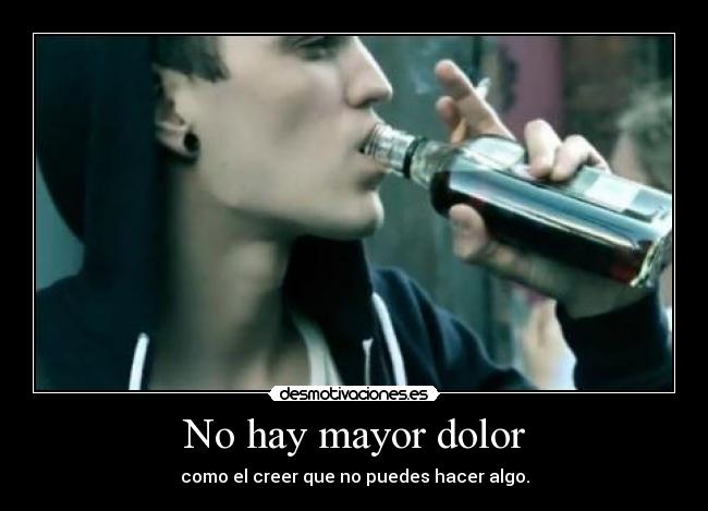 No hay mayor dolor - como el creer que no puedes hacer algo.