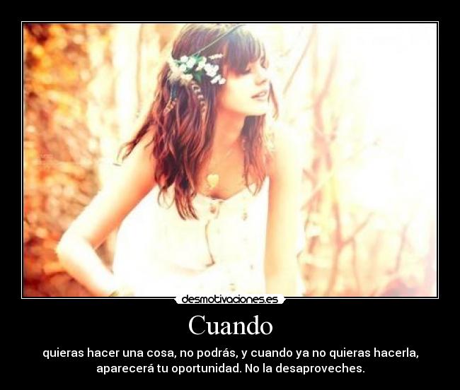 Cuando - quieras hacer una cosa, no podrás, y cuando ya no quieras hacerla,
aparecerá tu oportunidad. No la desaproveches.