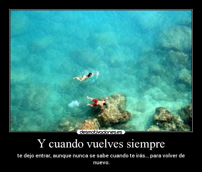 Y cuando vuelves siempre - te dejo entrar, aunque nunca se sabe cuando te irás... para volver de nuevo.