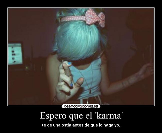 Espero que el karma - te de una ostia antes de que lo haga yo.