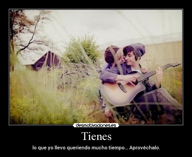 Tienes - lo que yo llevo queriendo mucho tiempo... Aprovéchalo.