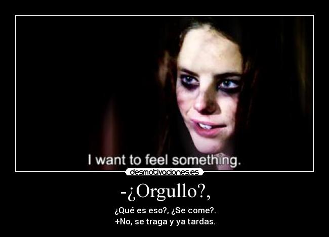 -¿Orgullo?, - ¿Qué es eso?, ¿Se come?.
+No, se traga y ya tardas.